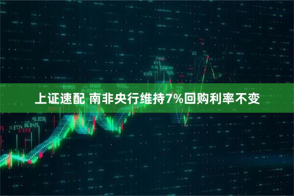 上证速配 南非央行维持7%回购利率不变