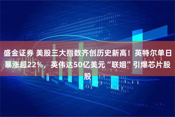 盛金证券 美股三大指数齐创历史新高！英特尔单日暴涨超22%，英伟达50亿美元“联姻”引爆芯片股