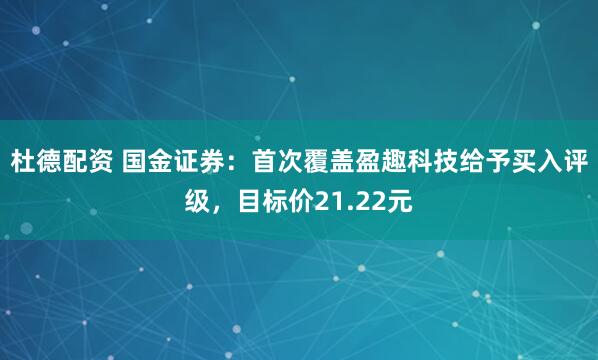 杜德配资 国金证券：首次覆盖盈趣科技给予买入评级，目标价21.22元