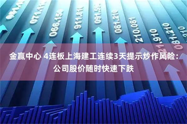 金赢中心 4连板上海建工连续3天提示炒作风险：公司股价随时快速下跌