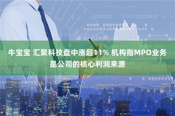 牛宝宝 汇聚科技盘中涨超11% 机构指MPO业务是公司的核心利润来源