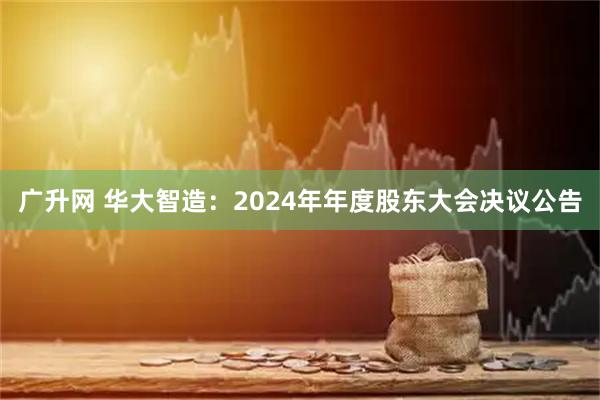 广升网 华大智造：2024年年度股东大会决议公告