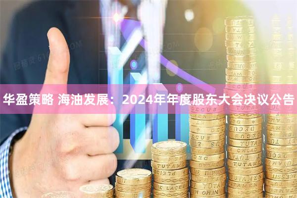 华盈策略 海油发展：2024年年度股东大会决议公告