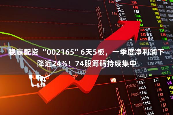 稳赢配资 “002165”6天5板，一季度净利润下降近24%！74股筹码持续集中