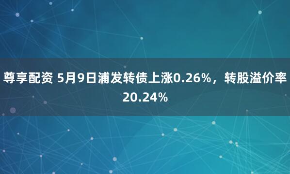 尊享配资 5月9日浦发转债上涨0.26%，转股溢价率20.24%