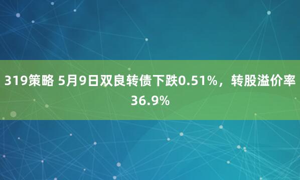319策略 5月9日双良转债下跌0.51%，转股溢价率36.9%