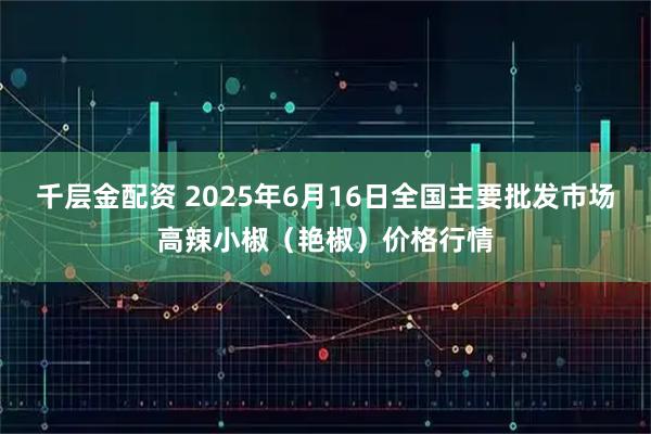 千层金配资 2025年6月16日全国主要批发市场高辣小椒（艳椒）价格行情