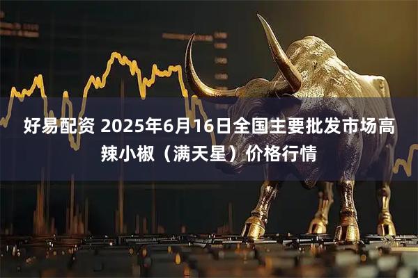 好易配资 2025年6月16日全国主要批发市场高辣小椒（满天星）价格行情