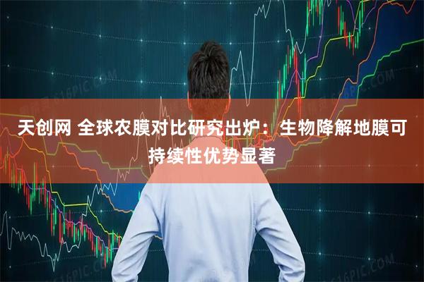 天创网 全球农膜对比研究出炉：生物降解地膜可持续性优势显著