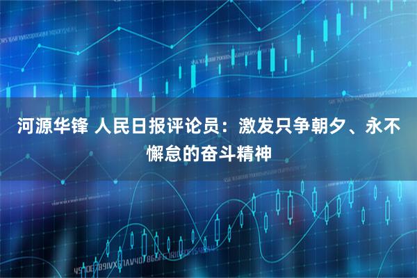 河源华锋 人民日报评论员：激发只争朝夕、永不懈怠的奋斗精神