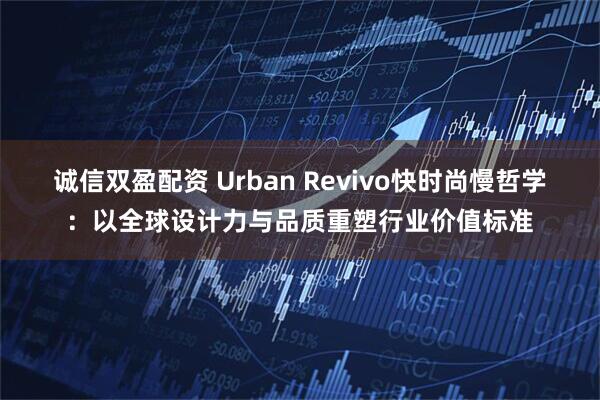 诚信双盈配资 Urban Revivo快时尚慢哲学：以全球设计力与品质重塑行业价值标准