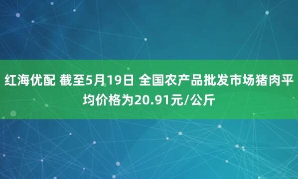 红海优配 截至5月19日 全国农产品批发市场猪肉平均价格为20.91元/公斤