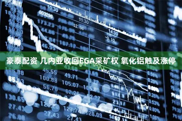 豪泰配资 几内亚收回EGA采矿权 氧化铝触及涨停