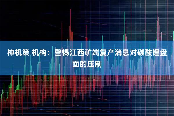 神机策 机构：警惕江西矿端复产消息对碳酸锂盘面的压制