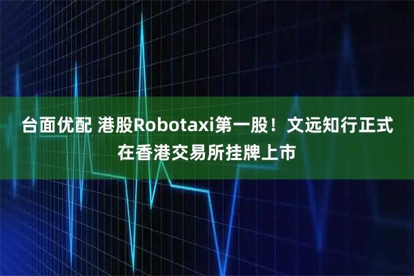 台面优配 港股Robotaxi第一股！文远知行正式在香港交易所挂牌上市