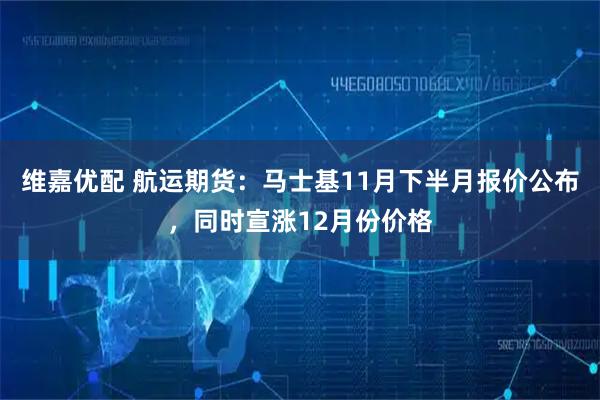 维嘉优配 航运期货：马士基11月下半月报价公布，同时宣涨12月份价格