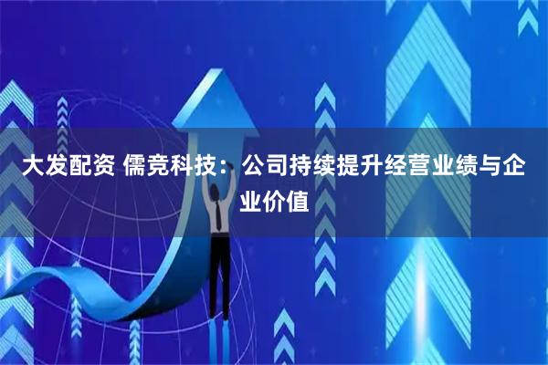 大发配资 儒竞科技：公司持续提升经营业绩与企业价值