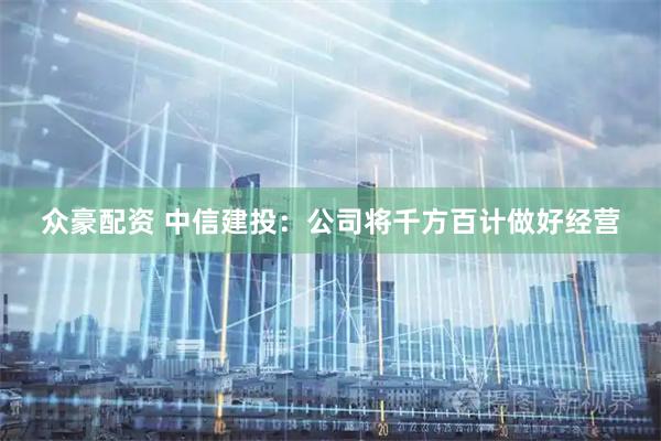 众豪配资 中信建投：公司将千方百计做好经营
