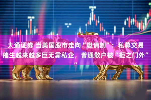 大通证券 当美国股市走向“邀请制”：私募交易催生越来越多巨无霸私企，普通散户被“拒之门外”