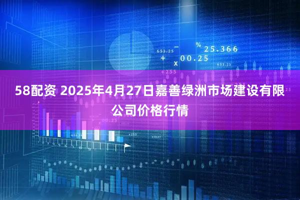 58配资 2025年4月27日嘉善绿洲市场建设有限公司价格行情