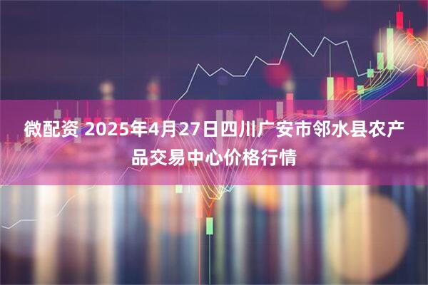 微配资 2025年4月27日四川广安市邻水县农产品交易中心价格行情