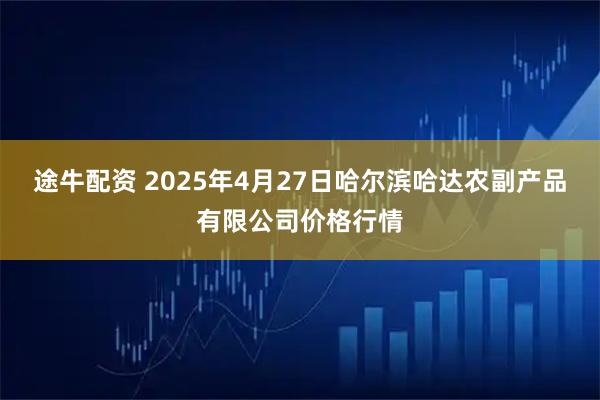 途牛配资 2025年4月27日哈尔滨哈达农副产品有限公司价格行情