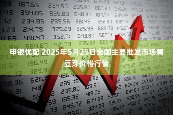 申银优配 2025年5月25日全国主要批发市场黄豆芽价格行情