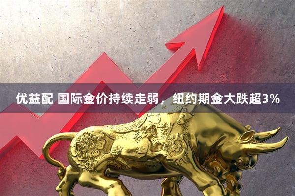 优益配 国际金价持续走弱，纽约期金大跌超3%