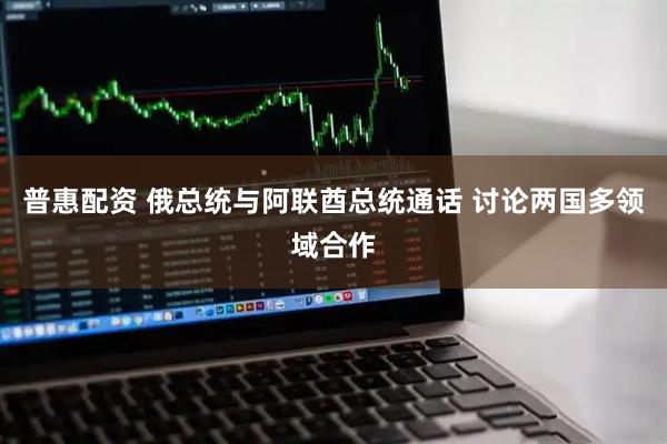 普惠配资 俄总统与阿联酋总统通话 讨论两国多领域合作