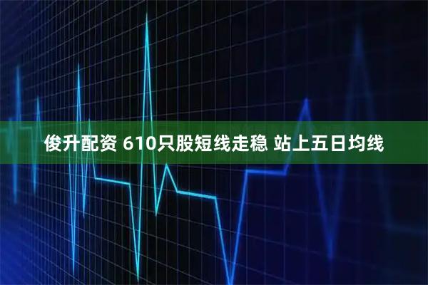 俊升配资 610只股短线走稳 站上五日均线