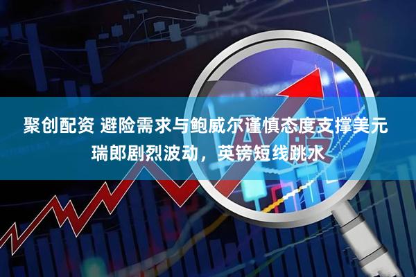 聚创配资 避险需求与鲍威尔谨慎态度支撑美元 瑞郎剧烈波动，英镑短线跳水