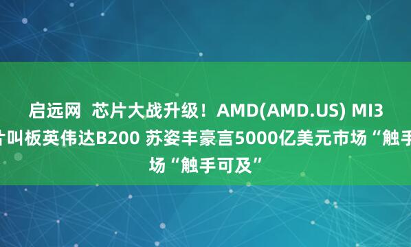 启远网  芯片大战升级！AMD(AMD.US) MI355芯片叫板英伟达B200 苏姿丰豪言5000亿美元市场“触手可及”