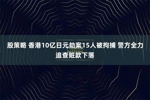 股策略 香港10亿日元劫案15人被拘捕 警方全力追查赃款下落