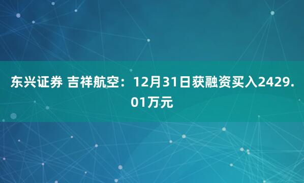 东兴证券 吉祥航空：12月31日获融资买入2429.01万元