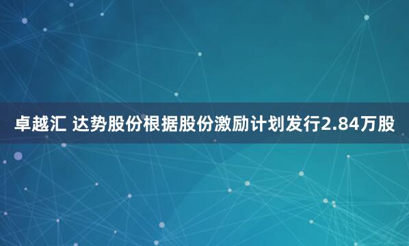 卓越汇 达势股份根据股份激励计划发行2.84万股