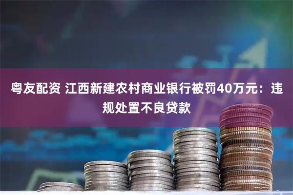 粤友配资 江西新建农村商业银行被罚40万元：违规处置不良贷款