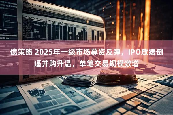 億策略 2025年一级市场募资反弹，IPO放缓倒逼并购升温，单笔交易规模激增