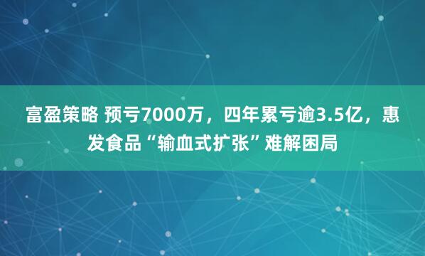 富盈策略 预亏7000万，四年累亏逾3.5亿，惠发食品“输血式扩张”难解困局