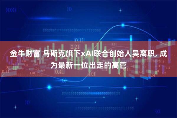 金牛财富 马斯克旗下xAI联合创始人吴离职, 成为最新一位出走的高管