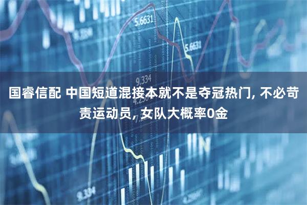 国睿信配 中国短道混接本就不是夺冠热门, 不必苛责运动员, 女队大概率0金