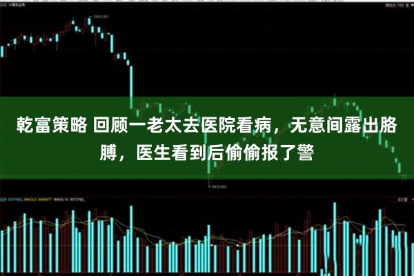 乾富策略 回顾一老太去医院看病，无意间露出胳膊，医生看到后偷偷报了警