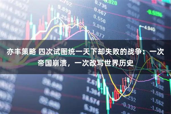 亦丰策略 四次试图统一天下却失败的战争：一次帝国崩溃，一次改写世界历史