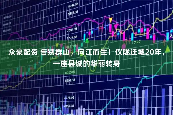 众豪配资 告别群山，向江而生！仪陇迁城20年，一座县城的华丽转身