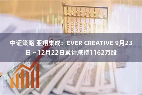 中证策略 亚翔集成：EVER CREATIVE 9月23日～12月22日累计减持1162万股