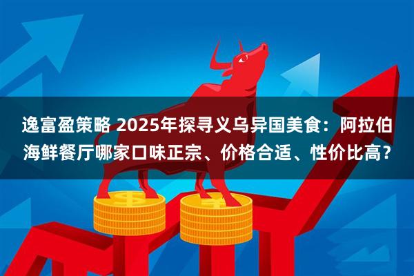 逸富盈策略 2025年探寻义乌异国美食：阿拉伯海鲜餐厅哪家口味正宗、价格合适、性价比高？