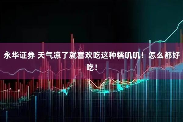永华证券 天气凉了就喜欢吃这种糯叽叽！怎么都好吃！