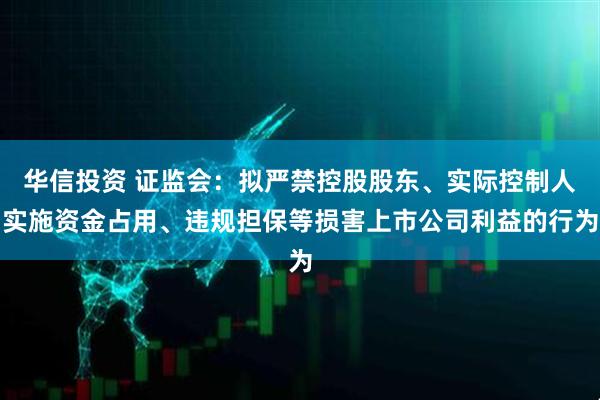 华信投资 证监会：拟严禁控股股东、实际控制人实施资金占用、违规担保等损害上市公司利益的行为