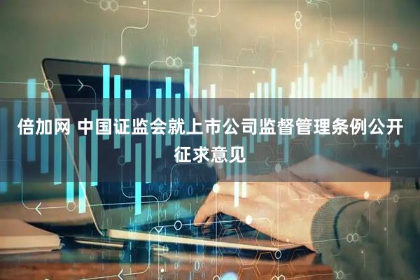 倍加网 中国证监会就上市公司监督管理条例公开征求意见