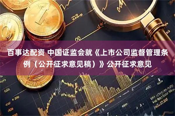 百事达配资 中国证监会就《上市公司监督管理条例（公开征求意见稿）》公开征求意见