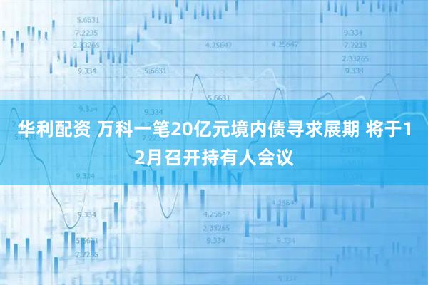 华利配资 万科一笔20亿元境内债寻求展期 将于12月召开持有人会议